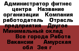 Администратор фитнес центра › Название организации ­ Компания-работодатель › Отрасль предприятия ­ Другое › Минимальный оклад ­ 28 000 - Все города Работа » Вакансии   . Амурская обл.,Зея г.